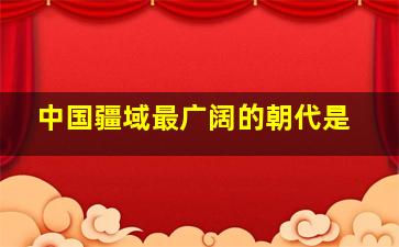 中国疆域最广阔的朝代是