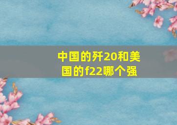 中国的歼20和美国的f22哪个强