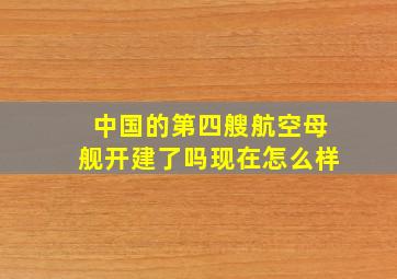 中国的第四艘航空母舰开建了吗现在怎么样