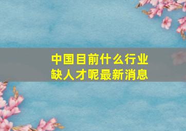 中国目前什么行业缺人才呢最新消息