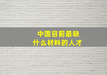 中国目前最缺什么材料的人才