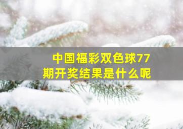 中国福彩双色球77期开奖结果是什么呢