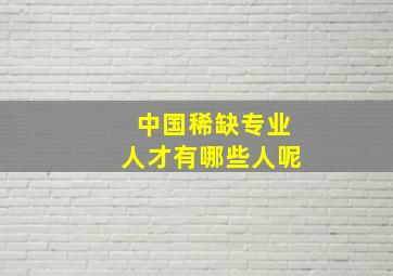 中国稀缺专业人才有哪些人呢