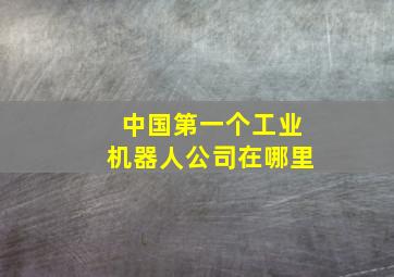 中国第一个工业机器人公司在哪里