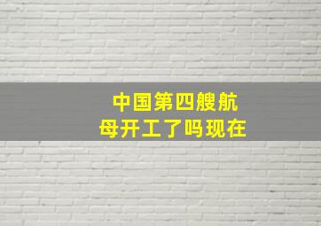 中国第四艘航母开工了吗现在