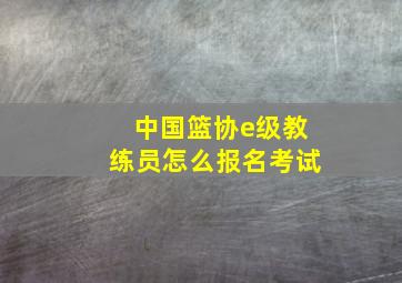 中国篮协e级教练员怎么报名考试