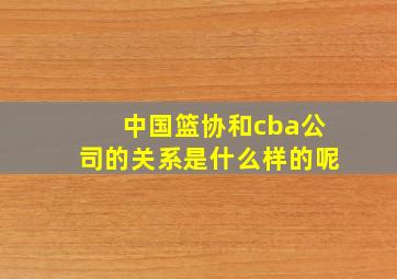 中国篮协和cba公司的关系是什么样的呢