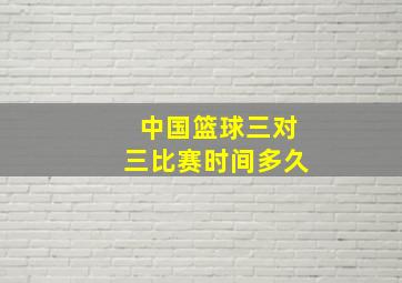 中国篮球三对三比赛时间多久