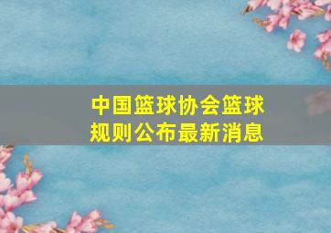 中国篮球协会篮球规则公布最新消息