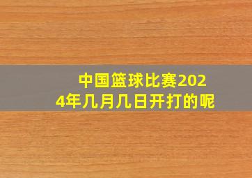 中国篮球比赛2024年几月几日开打的呢