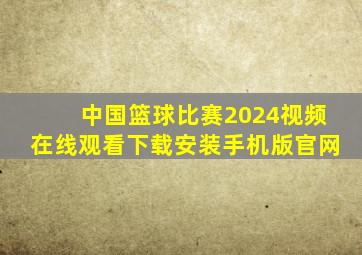 中国篮球比赛2024视频在线观看下载安装手机版官网