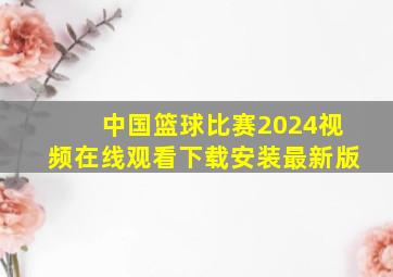 中国篮球比赛2024视频在线观看下载安装最新版