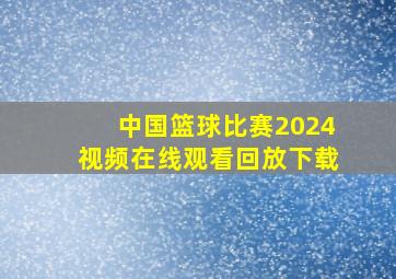 中国篮球比赛2024视频在线观看回放下载