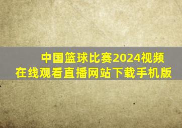 中国篮球比赛2024视频在线观看直播网站下载手机版