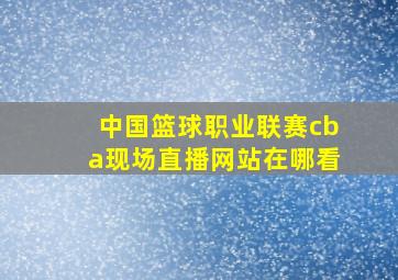 中国篮球职业联赛cba现场直播网站在哪看