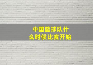 中国篮球队什么时候比赛开始