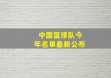 中国篮球队今年名单最新公布