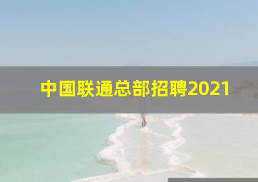 中国联通总部招聘2021