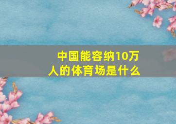 中国能容纳10万人的体育场是什么