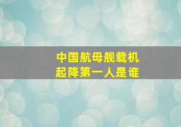 中国航母舰载机起降第一人是谁