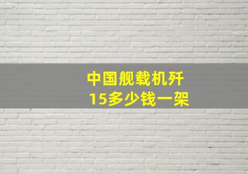 中国舰载机歼15多少钱一架