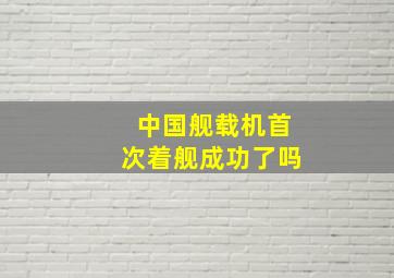 中国舰载机首次着舰成功了吗