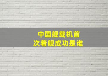 中国舰载机首次着舰成功是谁