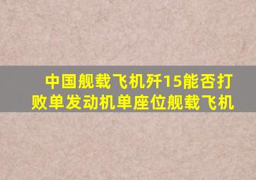 中国舰载飞机歼15能否打败单发动机单座位舰载飞机