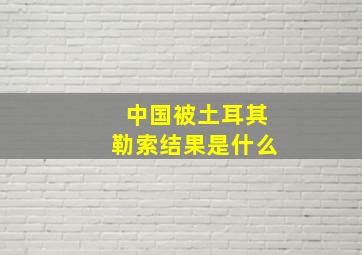 中国被土耳其勒索结果是什么