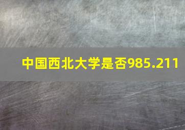 中国西北大学是否985.211