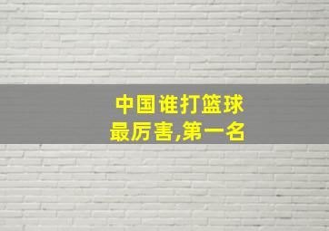 中国谁打篮球最厉害,第一名