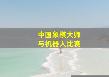 中国象棋大师与机器人比赛