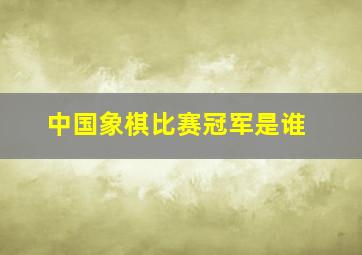 中国象棋比赛冠军是谁