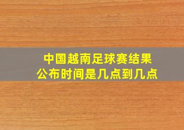 中国越南足球赛结果公布时间是几点到几点