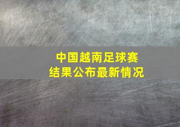 中国越南足球赛结果公布最新情况