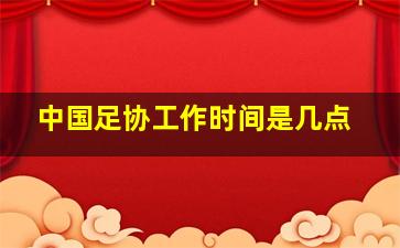 中国足协工作时间是几点