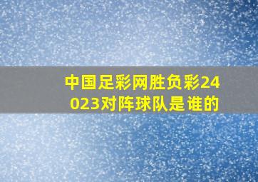 中国足彩网胜负彩24023对阵球队是谁的