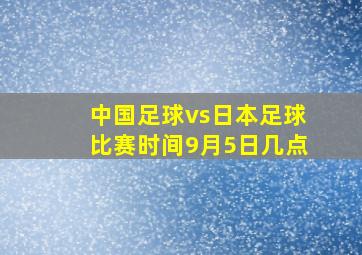 中国足球vs日本足球比赛时间9月5日几点