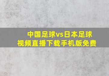 中国足球vs日本足球视频直播下载手机版免费