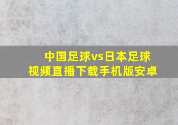 中国足球vs日本足球视频直播下载手机版安卓