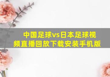 中国足球vs日本足球视频直播回放下载安装手机版