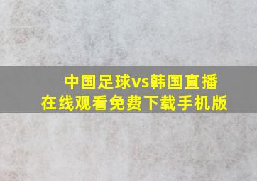 中国足球vs韩国直播在线观看免费下载手机版