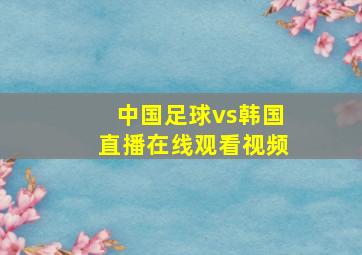 中国足球vs韩国直播在线观看视频