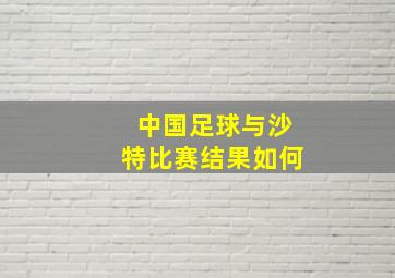 中国足球与沙特比赛结果如何