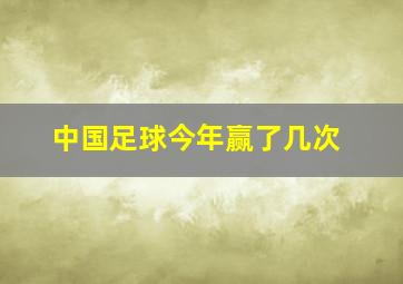 中国足球今年赢了几次