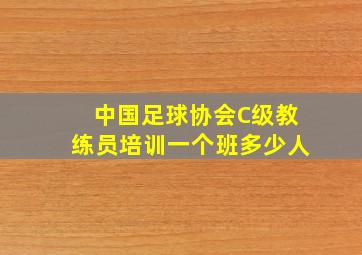 中国足球协会C级教练员培训一个班多少人