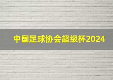 中国足球协会超级杯2024