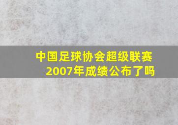 中国足球协会超级联赛2007年成绩公布了吗