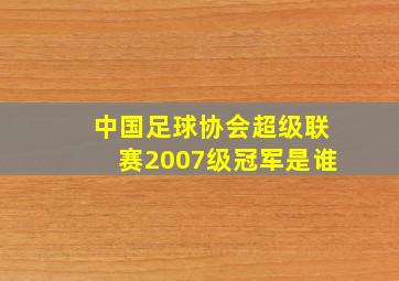 中国足球协会超级联赛2007级冠军是谁