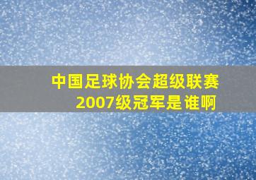 中国足球协会超级联赛2007级冠军是谁啊